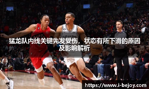猛龙队内线关键先发受伤，状态有所下滑的原因及影响解析