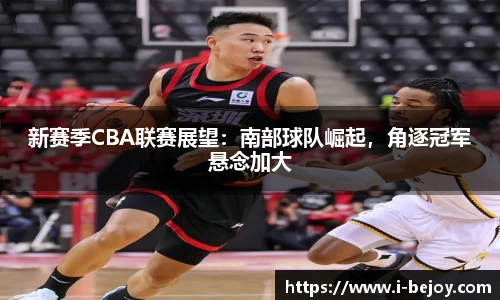 新赛季CBA联赛展望：南部球队崛起，角逐冠军悬念加大