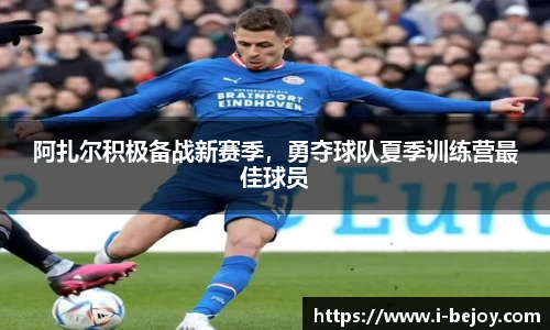 阿扎尔积极备战新赛季，勇夺球队夏季训练营最佳球员