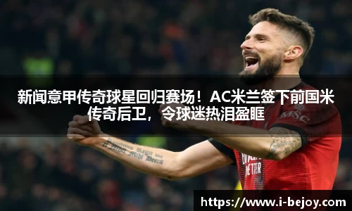 新闻意甲传奇球星回归赛场！AC米兰签下前国米传奇后卫，令球迷热泪盈眶