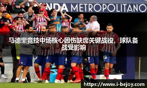 马德里竞技中场核心因伤缺席关键战役，球队备战受影响