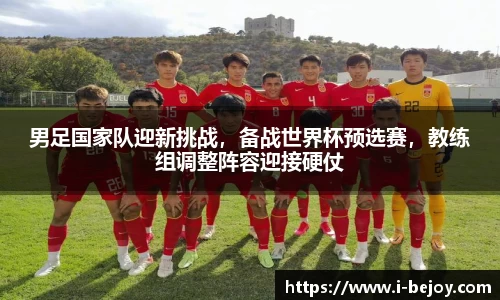 男足国家队迎新挑战，备战世界杯预选赛，教练组调整阵容迎接硬仗