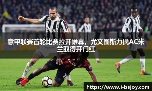 意甲联赛首轮比赛拉开帷幕，尤文图斯力擒AC米兰取得开门红