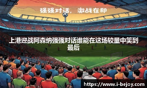 上港迎战阿森纳强强对话谁能在这场较量中笑到最后