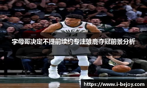 字母哥决定不提前续约专注雄鹿夺冠前景分析