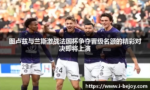 图卢兹与兰斯激战法国杯争夺晋级名额的精彩对决即将上演