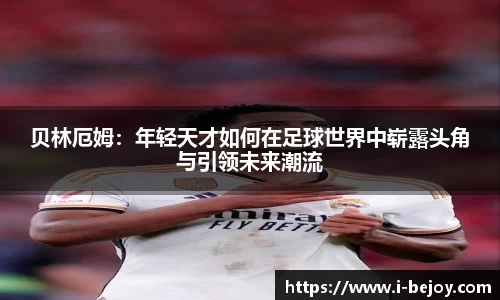 贝林厄姆：年轻天才如何在足球世界中崭露头角与引领未来潮流
