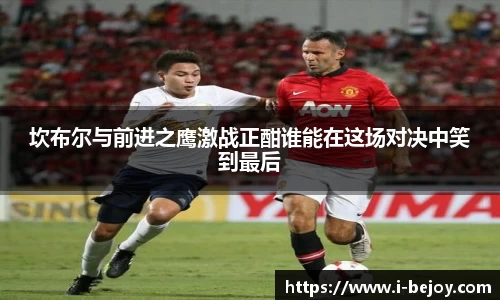 坎布尔与前进之鹰激战正酣谁能在这场对决中笑到最后