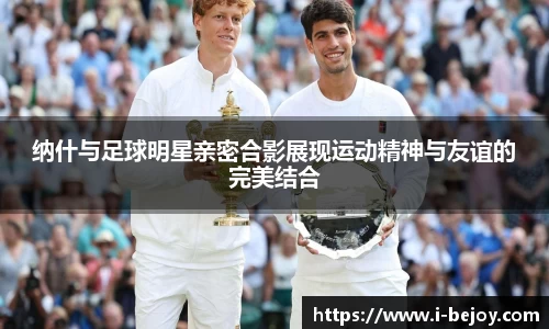 纳什与足球明星亲密合影展现运动精神与友谊的完美结合