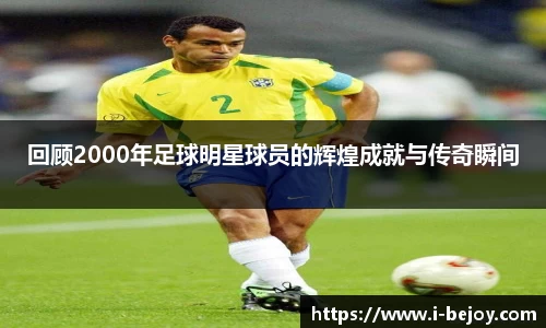 回顾2000年足球明星球员的辉煌成就与传奇瞬间